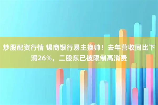 炒股配资行情 锡商银行易主换帅！去年营收同比下滑26%，二股东已被限制高消费
