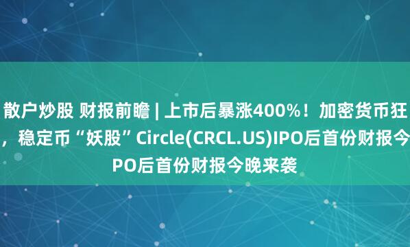 散户炒股 财报前瞻 | 上市后暴涨400%！加密货币狂飙之际，稳定币“妖股”Circle(CRCL.US)IPO后首份财报今晚来袭