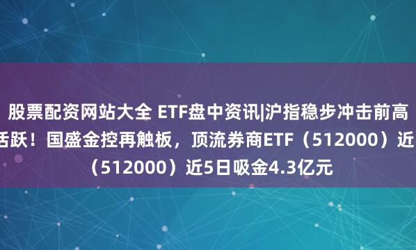 股票配资网站大全 ETF盘中资讯|沪指稳步冲击前高，“旗手”延续活跃！国盛金控再触板，顶流券商ETF（512000）近5日吸金4.3亿元