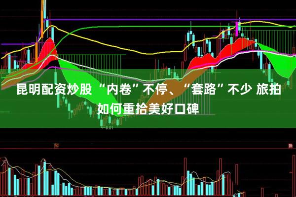 昆明配资炒股 “内卷”不停、“套路”不少 旅拍如何重拾美好口碑
