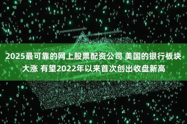 2025最可靠的网上股票配资公司 美国的银行板块大涨 有望2022年以来首次创出收盘新高