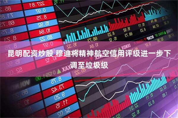 昆明配资炒股 穆迪将精神航空信用评级进一步下调至垃圾级