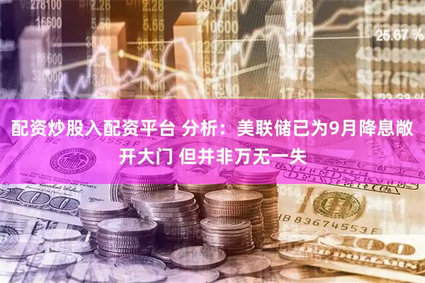 配资炒股入配资平台 分析：美联储已为9月降息敞开大门 但并非万无一失