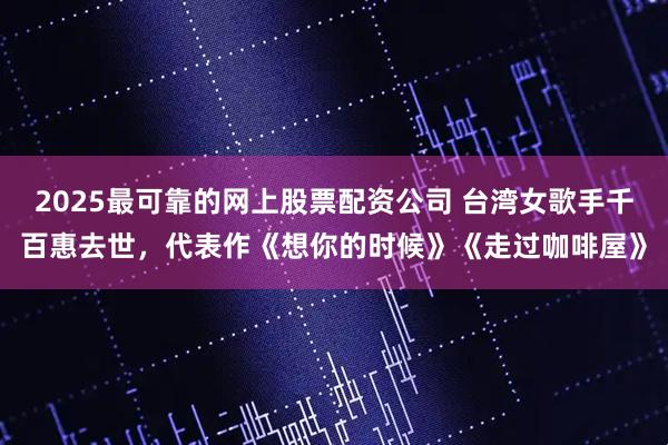2025最可靠的网上股票配资公司 台湾女歌手千百惠去世，代表作《想你的时候》《走过咖啡屋》
