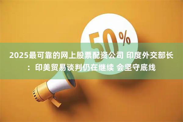 2025最可靠的网上股票配资公司 印度外交部长：印美贸易谈判仍在继续 会坚守底线