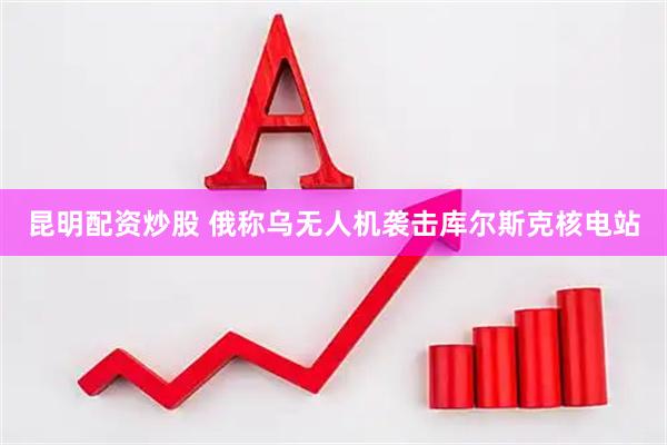 昆明配资炒股 俄称乌无人机袭击库尔斯克核电站