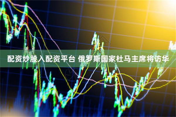 配资炒股入配资平台 俄罗斯国家杜马主席将访华