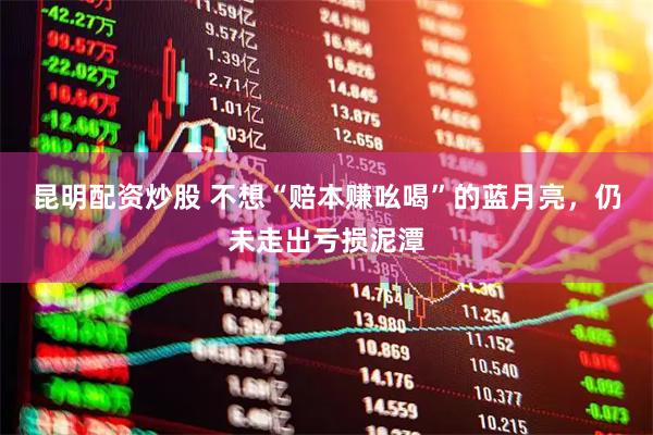 昆明配资炒股 不想“赔本赚吆喝”的蓝月亮，仍未走出亏损泥潭
