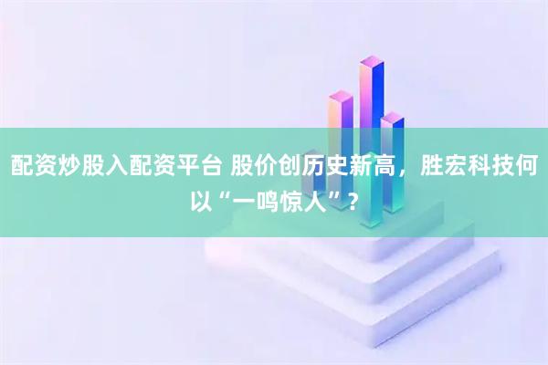 配资炒股入配资平台 股价创历史新高，胜宏科技何以“一鸣惊人”？