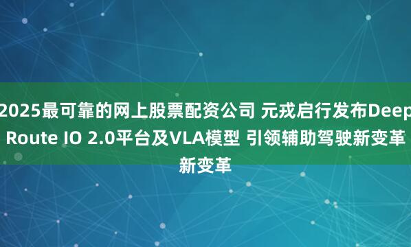 2025最可靠的网上股票配资公司 元戎启行发布DeepRoute IO 2.0平台及VLA模型 引领辅助驾驶新变革