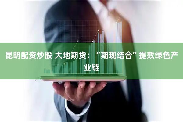昆明配资炒股 大地期货：“期现结合”提效绿色产业链