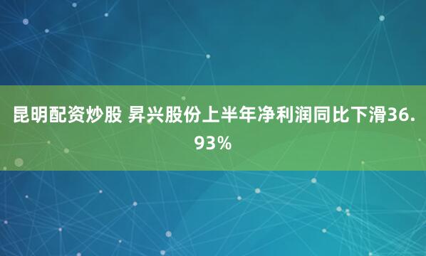 昆明配资炒股 昇兴股份上半年净利润同比下滑36.93%
