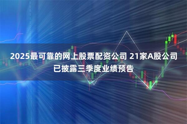 2025最可靠的网上股票配资公司 21家A股公司已披露三季度业绩预告