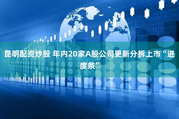 昆明配资炒股 年内20家A股公司更新分拆上市“进度条”