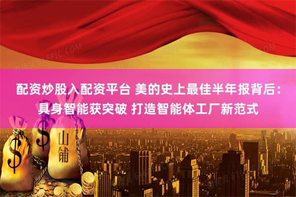 配资炒股入配资平台 美的史上最佳半年报背后：具身智能获突破 打造智能体工厂新范式