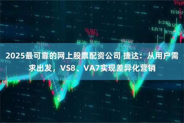 2025最可靠的网上股票配资公司 捷达：从用户需求出发，VS8、VA7实现差异化营销