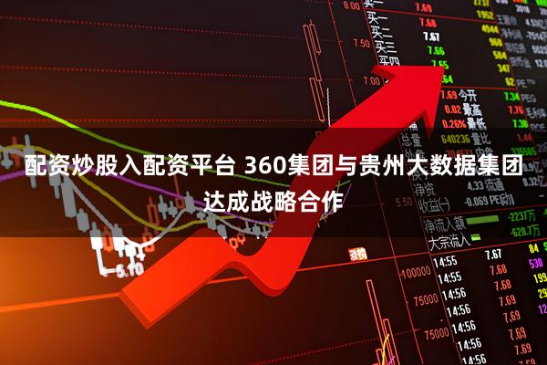 配资炒股入配资平台 360集团与贵州大数据集团达成战略合作