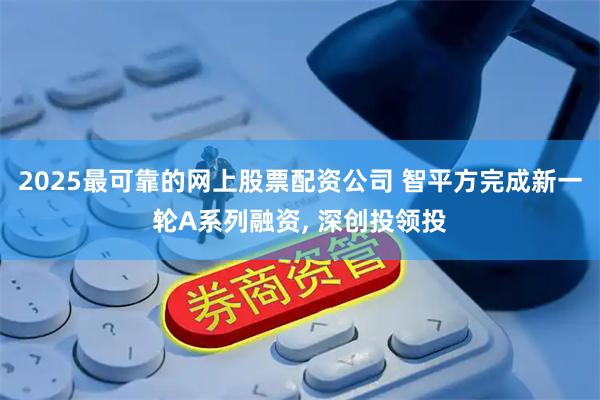 2025最可靠的网上股票配资公司 智平方完成新一轮A系列融资, 深创投领投