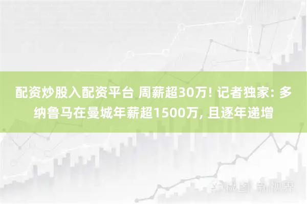 配资炒股入配资平台 周薪超30万! 记者独家: 多纳鲁马在曼城年薪超1500万, 且逐年递增