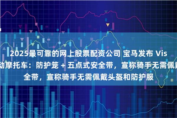 2025最可靠的网上股票配资公司 宝马发布 Vision CE 概念电动摩托车：防护笼 + 五点式安全带，宣称骑手无需佩戴头盔和防护服