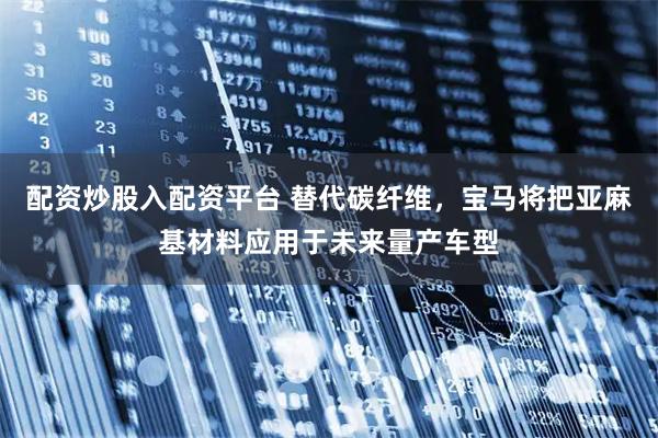配资炒股入配资平台 替代碳纤维，宝马将把亚麻基材料应用于未来量产车型