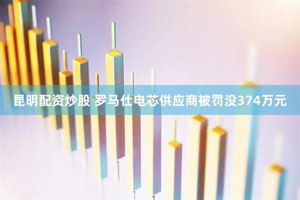 昆明配资炒股 罗马仕电芯供应商被罚没374万元