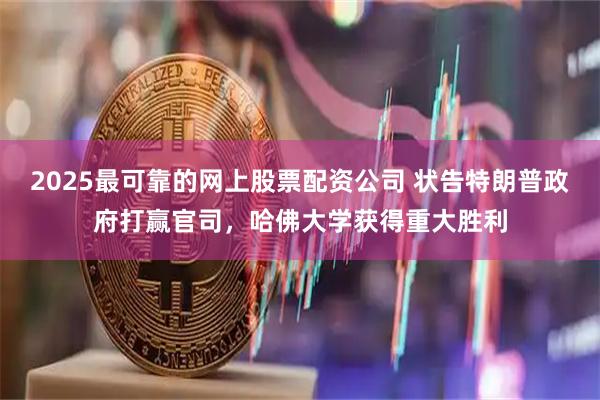 2025最可靠的网上股票配资公司 状告特朗普政府打赢官司，哈佛大学获得重大胜利