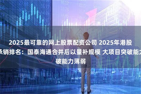 2025最可靠的网上股票配资公司 2025年港股增发承销排名：国泰海通合并后以量补规模 大项目突破能力薄弱