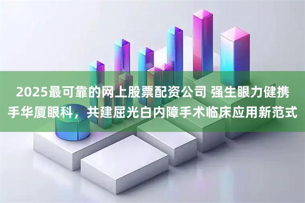 2025最可靠的网上股票配资公司 强生眼力健携手华厦眼科，共建屈光白内障手术临床应用新范式