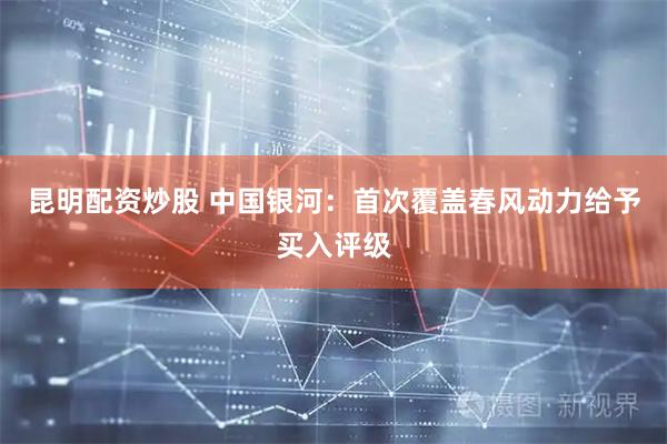 昆明配资炒股 中国银河：首次覆盖春风动力给予买入评级