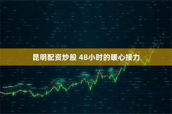 昆明配资炒股 48小时的暖心接力