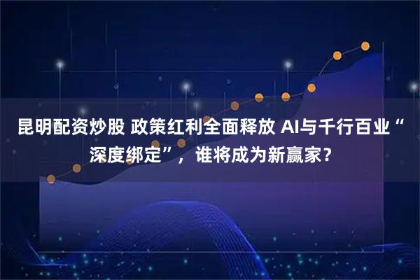 昆明配资炒股 政策红利全面释放 AI与千行百业“深度绑定”，谁将成为新赢家？