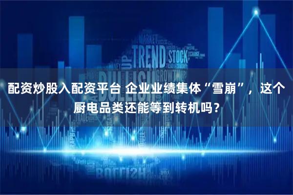 配资炒股入配资平台 企业业绩集体“雪崩”，这个厨电品类还能等到转机吗？