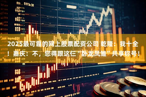 2025最可靠的网上股票配资公司 乾隆：我十全！嘉庆：不，您得跟这仨“卧龙凤雏”共享称号！
