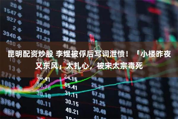 昆明配资炒股 李煜被俘后写词泄愤！「小楼昨夜又东风」太扎心，被宋太宗毒死