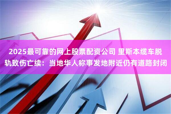 2025最可靠的网上股票配资公司 里斯本缆车脱轨致伤亡续：当地华人称事发地附近仍有道路封闭