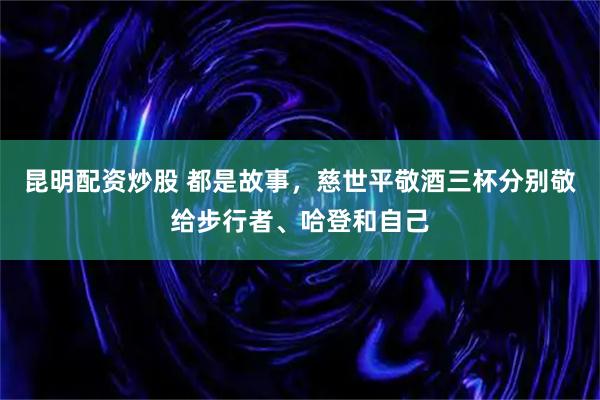 昆明配资炒股 都是故事，慈世平敬酒三杯分别敬给步行者、哈登和自己