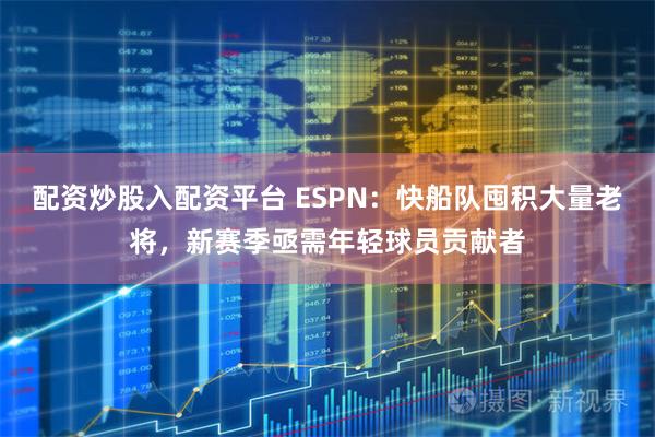 配资炒股入配资平台 ESPN：快船队囤积大量老将，新赛季亟需年轻球员贡献者
