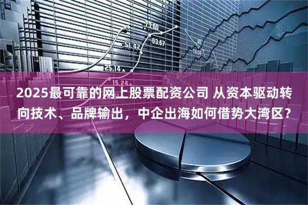 2025最可靠的网上股票配资公司 从资本驱动转向技术、品牌输出，中企出海如何借势大湾区？