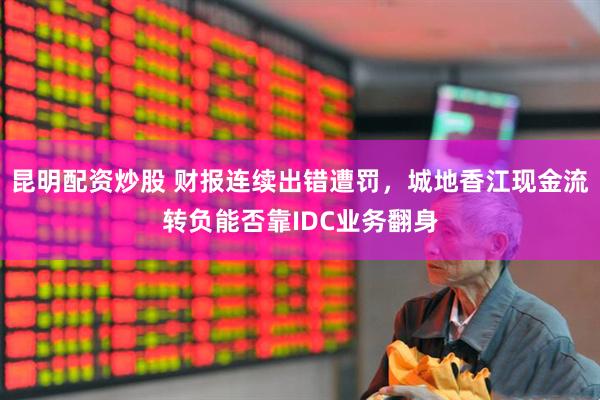 昆明配资炒股 财报连续出错遭罚，城地香江现金流转负能否靠IDC业务翻身