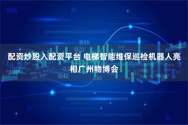 配资炒股入配资平台 电梯智能维保巡检机器人亮相广州物博会