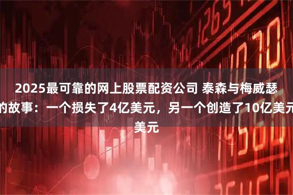 2025最可靠的网上股票配资公司 泰森与梅威瑟的故事：一个损失了4亿美元，另一个创造了10亿美元