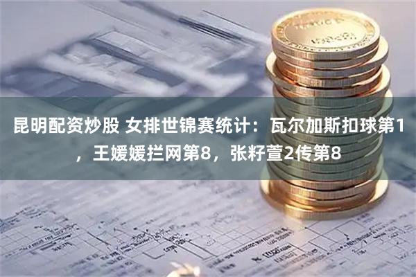 昆明配资炒股 女排世锦赛统计：瓦尔加斯扣球第1，王媛媛拦网第8，张籽萱2传第8