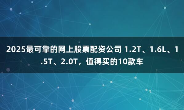 2025最可靠的网上股票配资公司 1.2T、1.6L、1.5T、2.0T，值得买的10款车