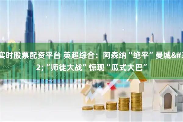 实时股票配资平台 英超综合：阿森纳“绝平”曼城 “师徒大战”惊现“瓜式大巴”