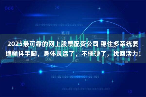 2025最可靠的网上股票配资公司 稳住多系统萎缩颤抖手脚，身体灵活了，不僵硬了，找回活力！