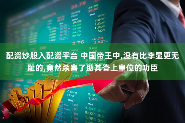配资炒股入配资平台 中国帝王中,没有比李显更无耻的,竟然杀害了助其登上皇位的功臣
