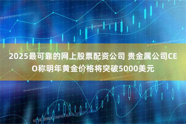2025最可靠的网上股票配资公司 贵金属公司CEO称明年黄金价格将突破5000美元