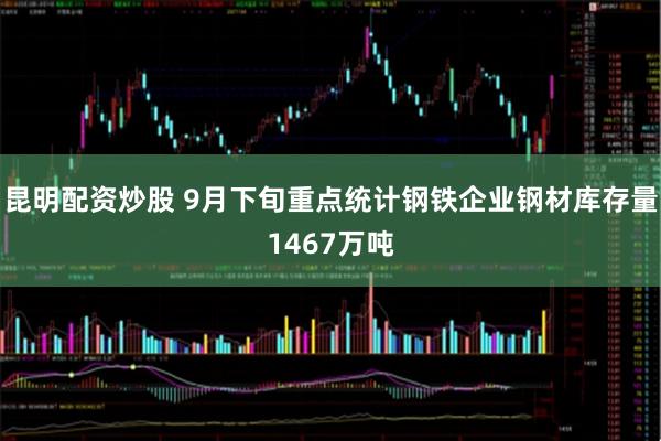 昆明配资炒股 9月下旬重点统计钢铁企业钢材库存量1467万吨