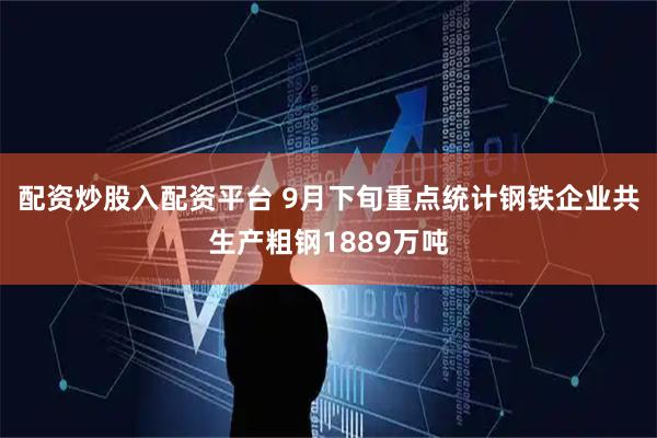 配资炒股入配资平台 9月下旬重点统计钢铁企业共生产粗钢1889万吨
